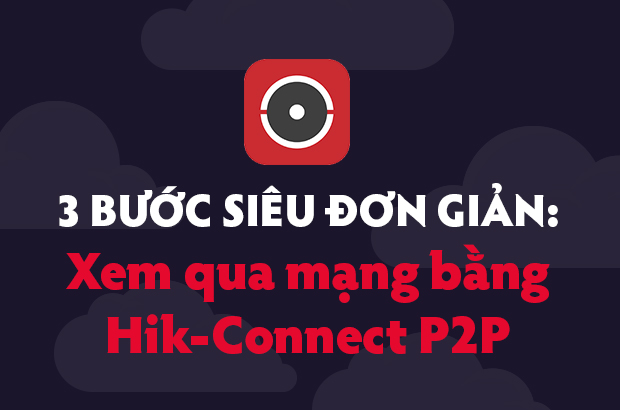 3 bước đơn giản Xem qua mạng bằng Hik-Connect P2P