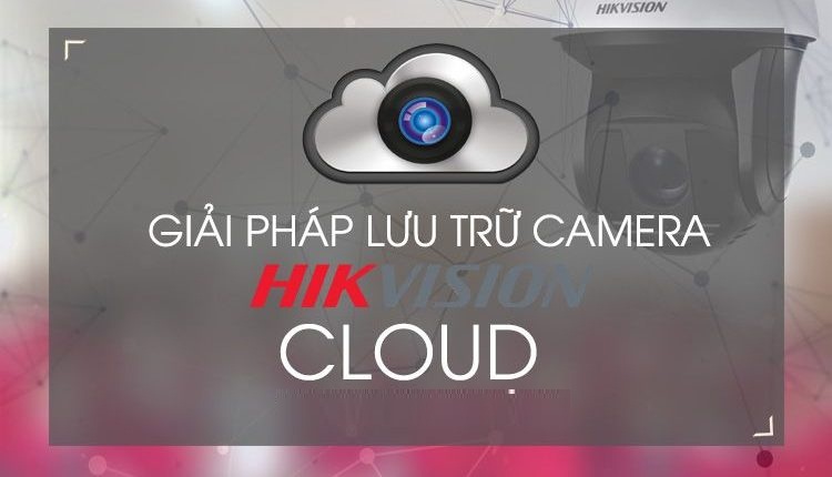 Hướng dẫn lưu camera Hikvision lên Cloud miễn phí